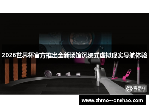 2026世界杯官方推出全新场馆沉浸式虚拟现实导航体验 2026世界杯官方推出全新场馆沉浸式虚拟现实导航体验