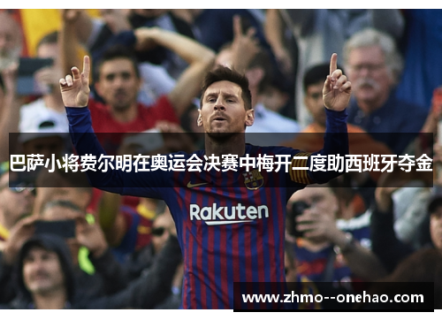 巴萨小将费尔明在奥运会决赛中梅开二度助西班牙夺金 巴萨小将费尔明在奥运会决赛中梅开二度助西班牙夺金
