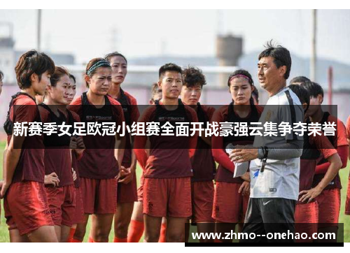 新赛季女足欧冠小组赛全面开战豪强云集争夺荣誉 新赛季女足欧冠小组赛全面开战豪强云集争夺荣誉