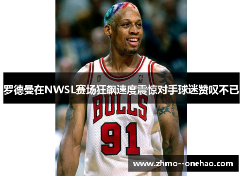 罗德曼在NWSL赛场狂飙速度震惊对手球迷赞叹不已 罗德曼在NWSL赛场狂飙速度震惊对手球迷赞叹不已