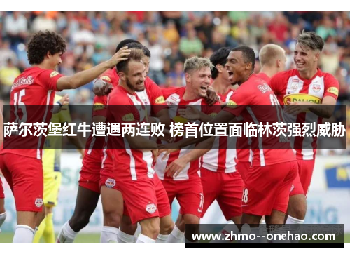 萨尔茨堡红牛遭遇两连败 榜首位置面临林茨强烈威胁 萨尔茨堡红牛遭遇两连败 榜首位置面临林茨强烈威胁