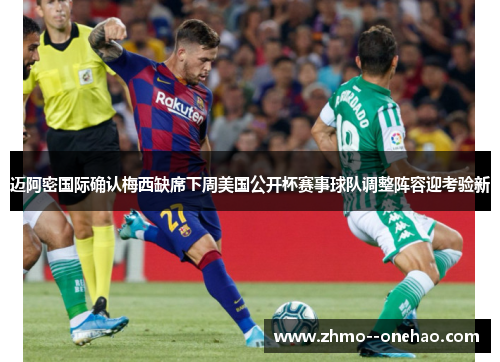 迈阿密国际确认梅西缺席下周美国公开杯赛事球队调整阵容迎考验新 迈阿密国际确认梅西缺席下周美国公开杯赛事球队调整阵容迎考验新