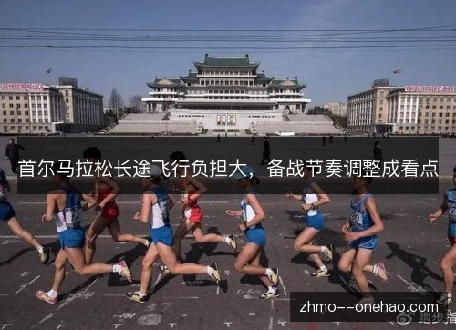 首尔马拉松长途飞行负担大，备战节奏调整成看点