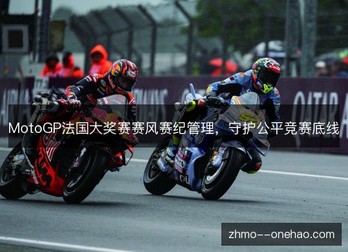 MotoGP法国大奖赛赛风赛纪管理，守护公平竞赛底线