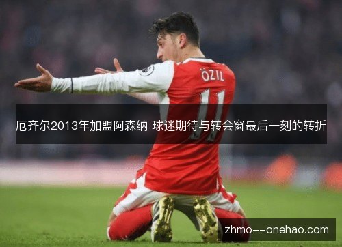 厄齐尔2013年加盟阿森纳 球迷期待与转会窗最后一刻的转折